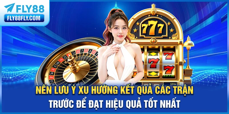 Nên lưu ý xu hướng kết quả các trận trước để đạt hiệu quả tốt nhất