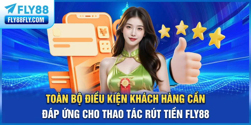 Toàn bộ điều kiện khách hàng cần đáp ứng cho thao tác rút tiền FLY88