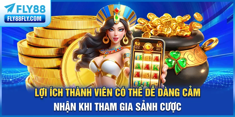 Lợi ích thành viên có thể dễ dàng cảm nhận khi tham gia sảnh cược