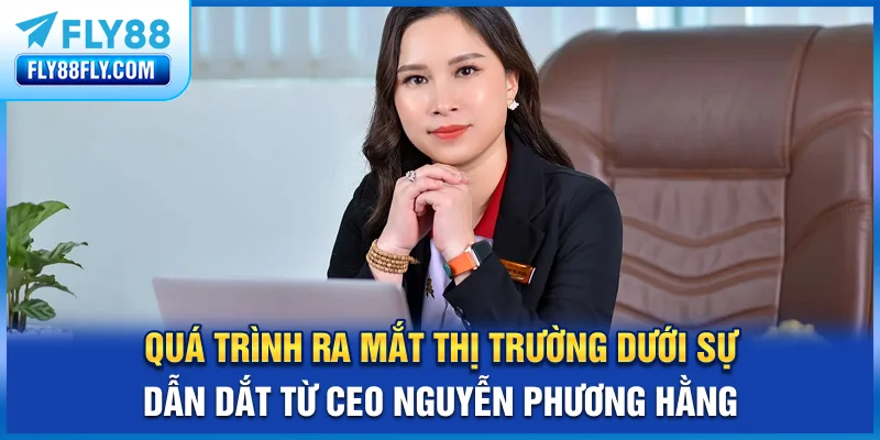 Quá trình ra mắt thị trường dưới sự dẫn dắt từ CEO Nguyễn Phương Hằng